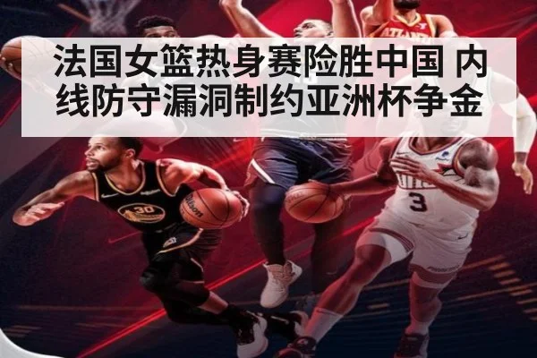 法国女篮热身赛险胜中国 内线防守漏洞制约亚洲杯争金
