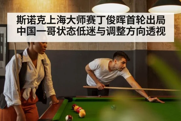 斯诺克上海大师赛丁俊晖首轮出局 中国一哥状态低迷与调整方向透视