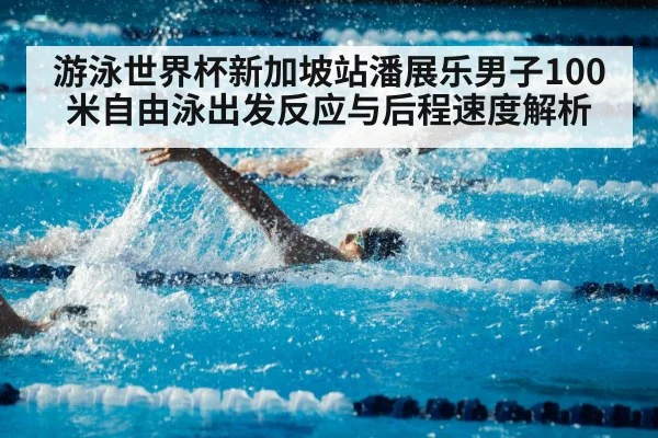 游泳世界杯新加坡站潘展乐男子100米自由泳出发反应与后程速度解析