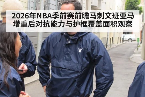 2026年NBA季前赛前瞻马刺文班亚马增重后对抗能力与护框覆盖面积观察