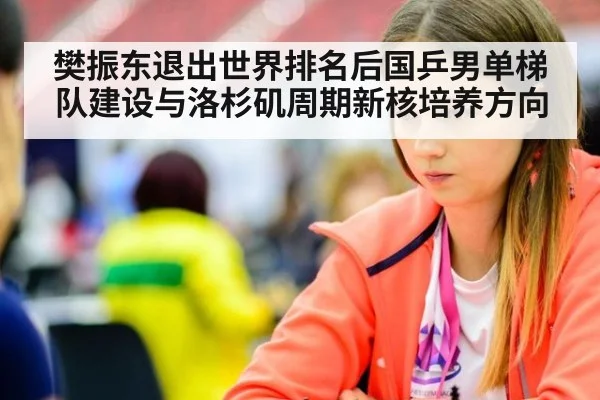 樊振东退出世界排名后国乒男单梯队建设与洛杉矶周期新核培养方向