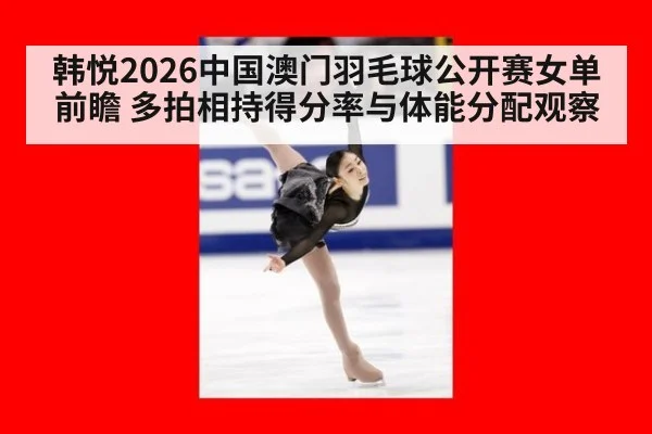 韩悦2026中国澳门羽毛球公开赛女单前瞻 多拍相持得分率与体能分配观察