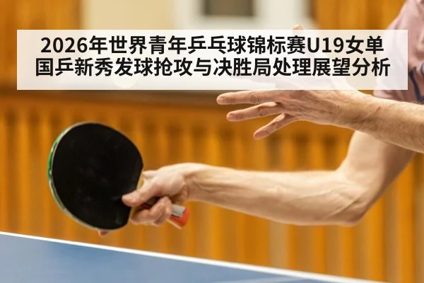 2026年世界青年乒乓球锦标赛U19女单国乒新秀发球抢攻与决胜局处理展望分析
